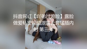 抖音网红【吖弟过浪险】露脸做爱私密视频泄露无套猛插内射 第三弹