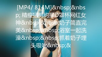 [MP4/ 814M]&nbsp;&nbsp; 精瘦猛男约操D罩杯网红女神&nbsp;&nbsp;奶子简直完美&nbsp;&nbsp;浴室一起洗澡&nbsp;&nbsp;抓着奶子埋头吸吮&nbsp;&