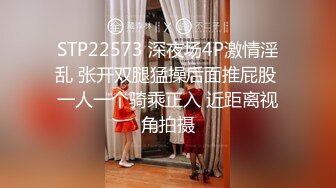 STP22573 深夜场4P激情淫乱 张开双腿猛操后面推屁股 一人一个骑乘正入 近距离视角拍摄