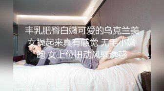 丰乳肥臀白嫩可爱的乌克兰美女操起来真有感觉 无毛小嫩鲍 女上位扭动风骚诱惑