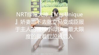 NRT绿帽大神『Mrs.Unique』娇妻跪下去就立马变成臣服于主人的骚贱小母狗，最大限度的撅着屁股被后入