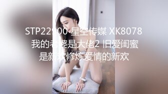 STP22900 星空传媒 XK8078 我的老婆是大佬2 旧爱闺蜜是新欢修炼爱情的新欢