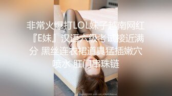 非常火爆打LOL妹子越南网红『E妹』汉语六级考试接近满分 黑丝连衣裙道具猛插嫩穴喷水 肛门串珠链