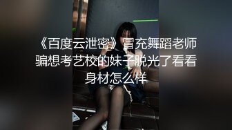 《百度云泄密》冒充舞蹈老师骗想考艺校的妹子脱光了看看身材怎么样