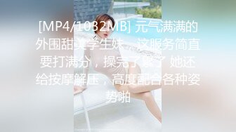 [MP4/1032MB] 元气满满的外围甜美学生妹，这服务简直要打满分，操完了累了 她还给按摩解压，高度配合各种姿势啪