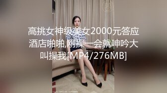 高挑女神级美女2000元答应酒店啪啪,刚操一会就呻吟大叫操我[MP4/276MB]