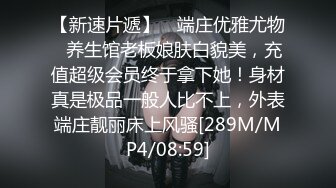 【新速片遞】 ⭐端庄优雅尤物⭐养生馆老板娘肤白貌美，充值超级会员终于拿下她！身材真是极品一般人比不上，外表端庄靓丽床上风骚[289M/MP4/08:59]