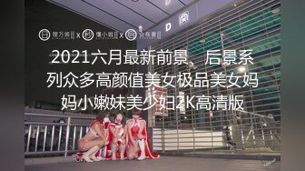 2021六月最新前景、后景系列众多高颜值美女极品美女妈妈小嫩妹美少妇2K高清版