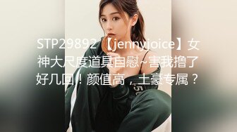 STP29892 【jennyjoice】女神大尺度道具自慰~害我撸了好几回！颜值高，土豪专属？