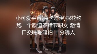 小可爱平台(原卡哇伊)探花约炮一个颜值不错兼职女 激情口交啪啪暗拍 十分诱人