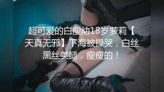 超可爱的白瘦幼18岁萝莉【天真无邪】下海被操哭，白丝黑丝美腿，瘦瘦的！