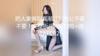 把人妻操到高潮狂叫老公不要不要！完整版/神药/约炮+微信AFC829