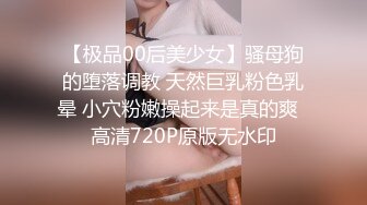 【极品00后美少女】骚母狗的堕落调教 天然巨乳粉色乳晕 小穴粉嫩操起来是真的爽  高清720P原版无水印