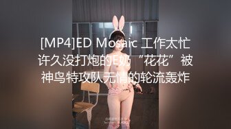 [MP4]ED Mosaic 工作太忙许久没打炮的E奶“花花”被神鸟特攻队无情的轮流轰炸