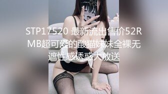 STP17520 最新流出售价52RMB超可爱的酸猫妹妹全裸无遮性感诱惑大放送