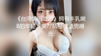 《台湾情侣泄密》拥有丰乳嫩B的年轻人妻??私密被渣男曝光