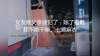 女友被父亲侵犯了，除了看着我不能干嘛。七瀬麻衣