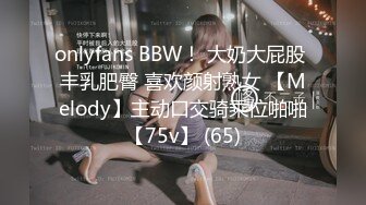 onlyfans BBW！ 大奶大屁股 丰乳肥臀 喜欢颜射熟女 【Melody】主动口交骑乘位啪啪【75v】 (65)