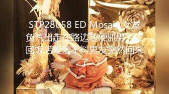 STP28058 ED Mosaic 女友负气出走在路边随便抓男大生回饭店爱爱不料男友突然回来了