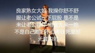 良家熟女大姐 我操你舒不舒服让老公试一下屁股 是不是来让老公操你 浴室先来一炮不是自己媳妇不心疼往死里怼 无套内射