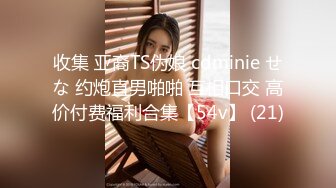 收集 亚裔TS伪娘 cdminie せな 约炮直男啪啪 互相口交 高价付费福利合集【54v】 (21)