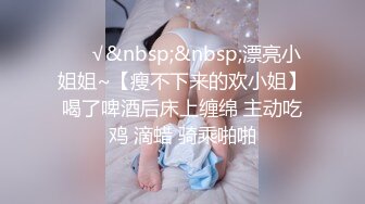 ❤️√&nbsp;&nbsp;漂亮小姐姐~【瘦不下来的欢小姐】喝了啤酒后床上缠绵 主动吃鸡 滴蜡 骑乘啪啪