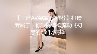 【国产AV荣耀❤️推荐】打造专属于“你”的情欲流动《初恋的那件小事》