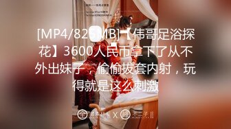 [MP4/825MB]【伟哥足浴探花】3600人民币拿下了从不外出妹子，偷偷拔套内射，玩得就是这么刺激