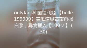 onlyfans韩国福利姬 【belle199999】黄瓜道具蔬菜自慰白浆，异物插入【100 v 】 (30)