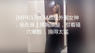 [MP4]170CM顶级外围女神，坐在身上揉胸摸腿，怼着骚穴爆插 ，搞得太猛