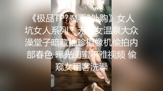 《极品TP?魔手?外购》女人坑女人系列！无良女温泉大众澡堂子暗藏袖珍摄像机偸拍内部春色 曝光闺蜜不雅视频 偸窥女租客洗澡