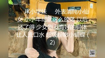 ❤️JK小学妹❤️外表清纯小仙女 小小年纪就这么放荡 以后还了得 少女刚发育好的胴体让人流口水 超级粉嫩小蝴蝶 (2)