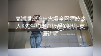 高端泄密流出火爆全网嫖妓达人K先生约炮??极品X射线-英语讲师