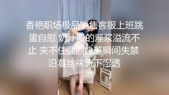 香艳职场极品销售客服上班跳蛋自慰 奶汁般的淫浆溢流不止 夹不住强烈快感瞬间失禁 沿着丝袜流下湿透