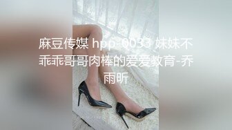 麻豆传媒 hpp-0033 妹妹不乖乖哥哥肉棒的爱爱教育-乔雨昕