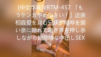 [中文字幕]VRTM-457 「もうケンカやめなさい！」近亲相姦爱を育む兄妹が喧哗を装い亲に隠れて喘ぎ声を押し杀しながら超危険な中出しSEX！