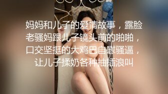 妈妈和儿子的爱情故事，露脸老骚妈跟儿子镜头前的啪啪，口交坚挺的大鸡巴自慰骚逼，让儿子揉奶各种抽插浪叫