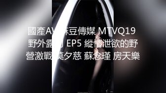 國產AV 麻豆傳媒 MTVQ19 野外露初 EP5 縱情泄欲的野營激戰 莫夕慈 蘇念瑾 房天樂