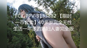 FC2-PPV-3133882 【限时一币套卖】40多岁完全无性生活一年多的熟妇人妻完全版