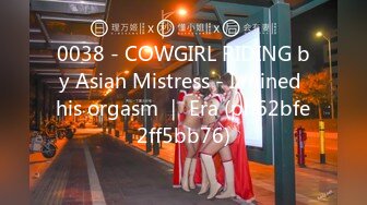 0038 - COWGIRL RIDING by Asian Mistress - I ruined his orgasm ｜ Era (ph62bfe2ff5bb76)