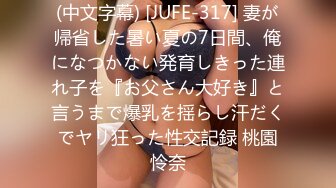 (中文字幕) [JUFE-317] 妻が帰省した暑い夏の7日間、俺になつかない発育しきった連れ子を『お父さん大好き』と言うまで爆乳を揺らし汗だくでヤリ狂った性交記録 桃園怜奈