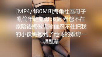 [MP4/480MB]海角社區母子亂倫年輕繼母36歲 老爸不在家陪後媽做完瑜伽忍不住把我的小後媽抱到了他倆的婚房一頓亂草