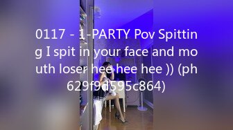 0117 - 1-PARTY Pov Spitting I spit in your face and mouth loser hee hee hee )) (ph629f9d595c864)