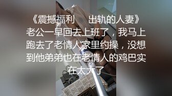 《震撼福利㊙️出轨的人妻》老公一早回去上班了，我马上跑去了老情人家里约操，没想到他弟弟也在老情人的鸡巴实在太大了