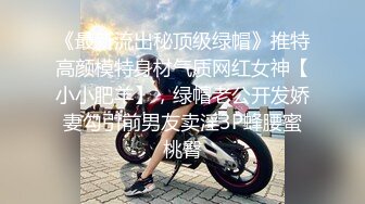 《最新流出秘顶级绿帽》推特高颜模特身材气质网红女神【小小肥羊】，绿帽老公开发娇妻勾引前男友卖淫3P蜂腰蜜桃臀