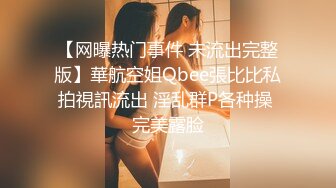 【网曝热门事件 未流出完整版】華航空姐Qbee張比比私拍視訊流出 淫乱群P各种操 完美露脸