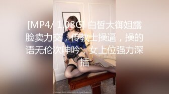 [MP4/ 1.08G] 白皙大御姐露脸卖力交，传教士操逼，操的语无伦次呻吟，女上位强力深插