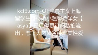 kcf9.com-OF浪漫主义上海留学生身材娇小翘臀媚洋女【asya】最后停更订阅私拍流出，恋上大肉棒各种唯美性爱2