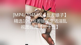 [MP4/704MB]【反差婊子】精选10位反差婊子生活淫乱视图合集【三十五】