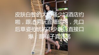 皮肤白皙的大奶骚少妇酒店约啪，跟渣男玩直播现场，先口后草姿势玩的不少最后直接口爆，那样子真淫荡